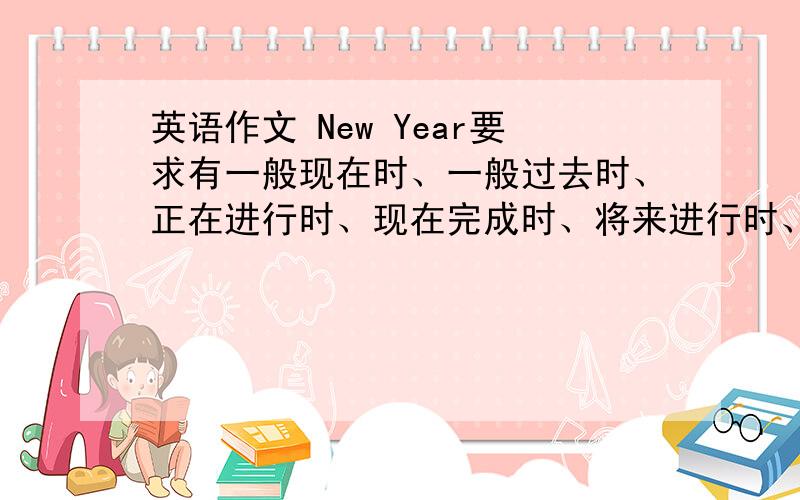 英语作文 New Year要求有一般现在时、一般过去时、正在进行时、现在完成时、将来进行时、被动语态、两个经典的句子，150词左右。