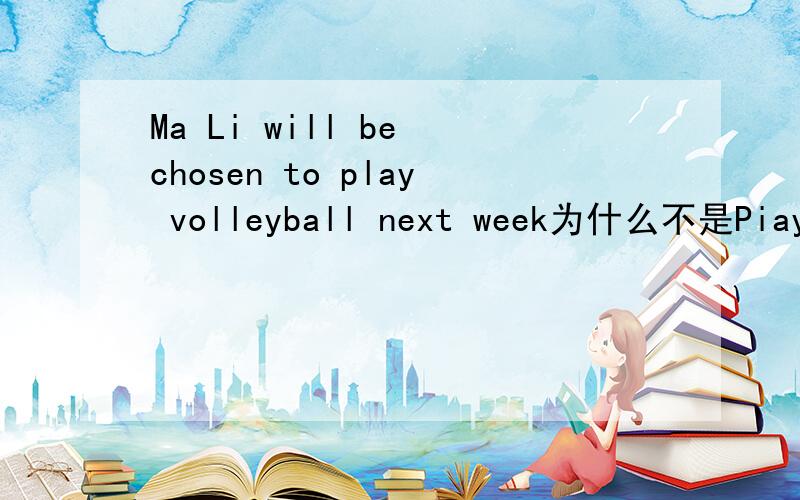 Ma Li will be chosen to play volleyball next week为什么不是Piaying volleyball will be chosen by Ma Li?