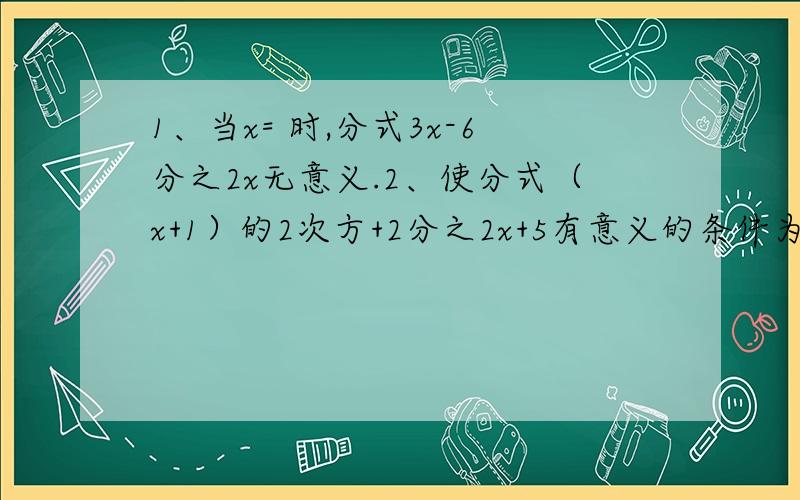 1、当x= 时,分式3x-6分之2x无意义.2、使分式（x+1）的2次方+2分之2x+5有意义的条件为 我今晚就要答案!如果是好的、对的,