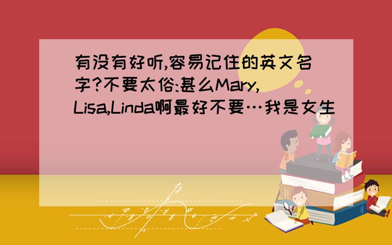 有没有好听,容易记住的英文名字?不要太俗:甚么Mary,Lisa,Linda啊最好不要…我是女生