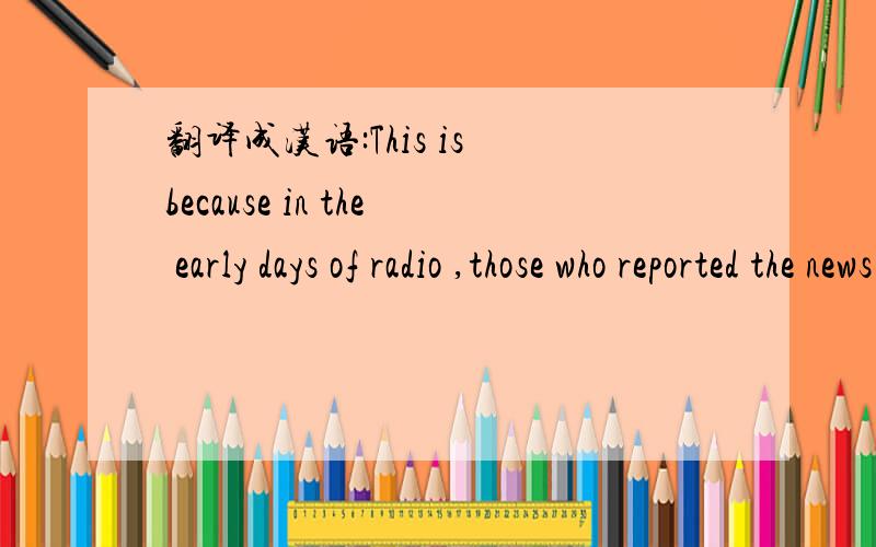 翻译成汉语:This is because in the early days of radio ,those who reported the news were expected to speak excellent English .