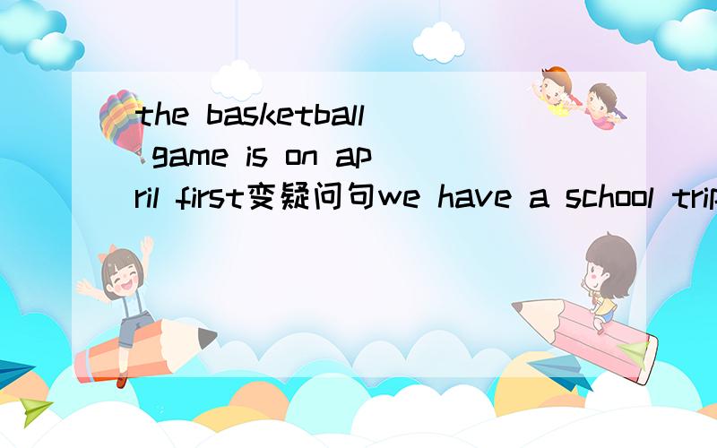 the basketball game is on april first变疑问句we have a school trip on october second变疑问句