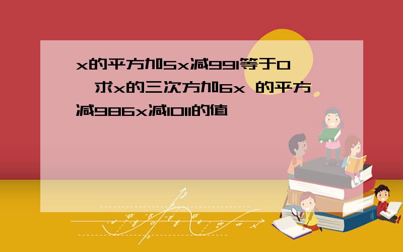 x的平方加5x减991等于0,求x的三次方加6x 的平方减986x减1011的值