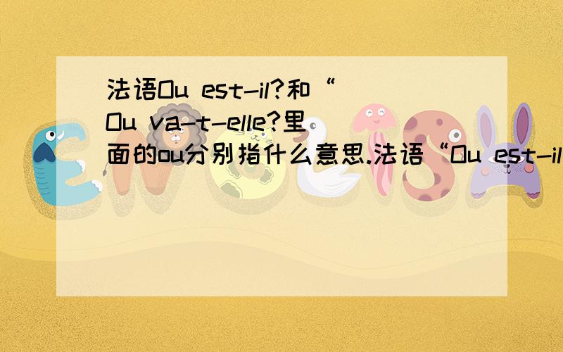 法语Ou est-il?和“Ou va-t-elle?里面的ou分别指什么意思.法语“Ou est-il?”和“Ou va-t-elle?里面的ou分别是指什么意思.