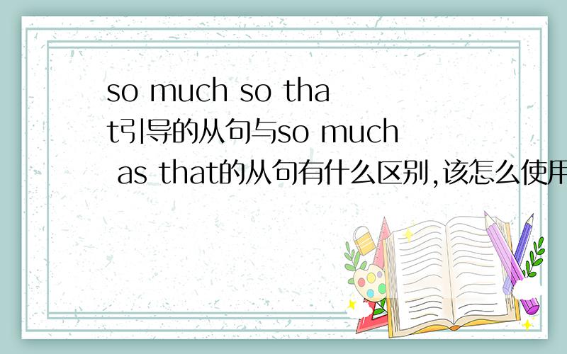 so much so that引导的从句与so much as that的从句有什么区别,该怎么使用?谢谢!