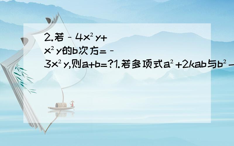 2.若﹣4x²y+x²y的b次方=﹣3x²y,则a+b=?1.若多项式a²+2kab与b²-6ab的和不含ab项,则k等于多少?