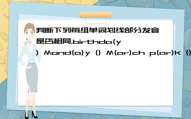 判断下列每组单词划线部分发音是否相同.birthda(y) Mond(a)y () M(ar)ch p(ar)k () n(ear) y(ear) () m(ea)n br(ea)kfast ()