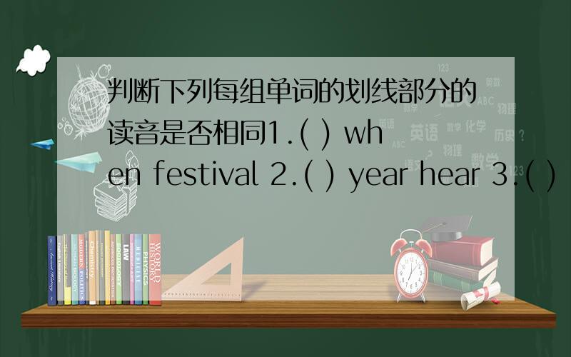 判断下列每组单词的划线部分的读音是否相同1.( ) when festival 2.( ) year hear 3.( ) Halloween national 4.( ) August Mid-Autumn 5.( ) dragon watch 6.( ) people Easter7.( ) delicious children 8.( ) costume June 9.( ) dress September 1