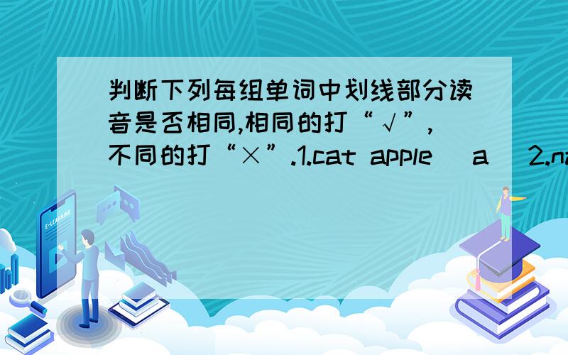 判断下列每组单词中划线部分读音是否相同,相同的打“√”,不同的打“×”.1.cat apple （a） 2.name fan （a）3.get he （e） 4.gas cake （a） 5.knee very （e） 6.seven zest（e） 7.we she （e） 8.lake ant （a）