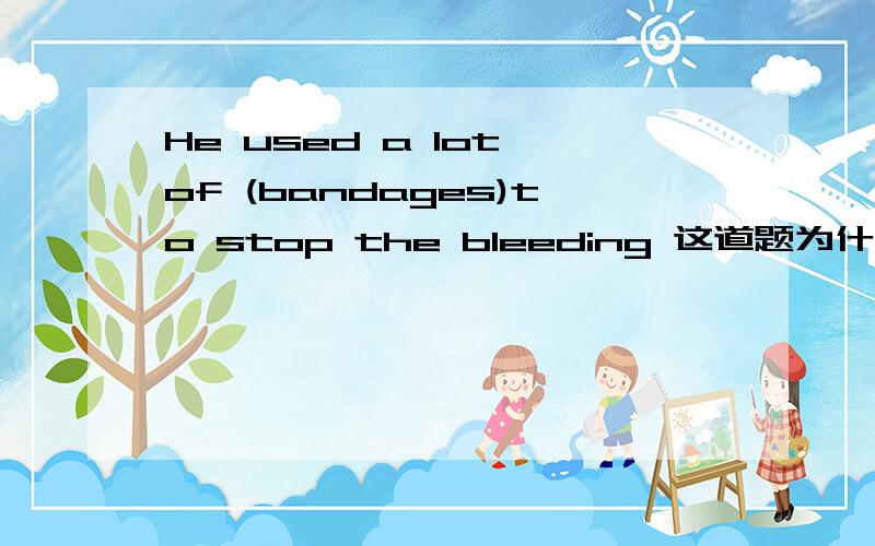 He used a lot of (bandages)to stop the bleeding 这道题为什么需要答bandages,而不能答bandage?Her son ______cola,but now he_____milk.这道题的两个括号里,为什么要答used to drink;is used to drinking.而不能答is used to drinkin