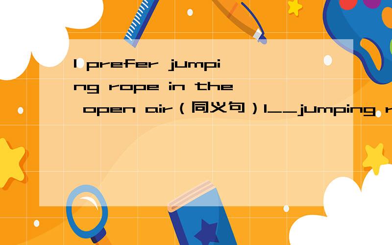 I prefer jumping rope in the open air（同义句）I__jumping rope in the open air__.