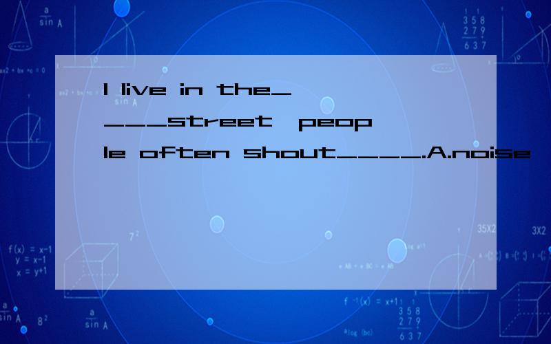 I live in the____street,people often shout____.A.noise,noisy.B.noisy,noisily C.noisily,noise D.noisy,noisy