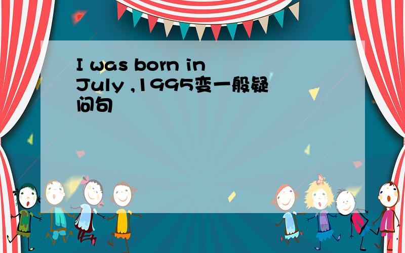 I was born in July ,1995变一般疑问句