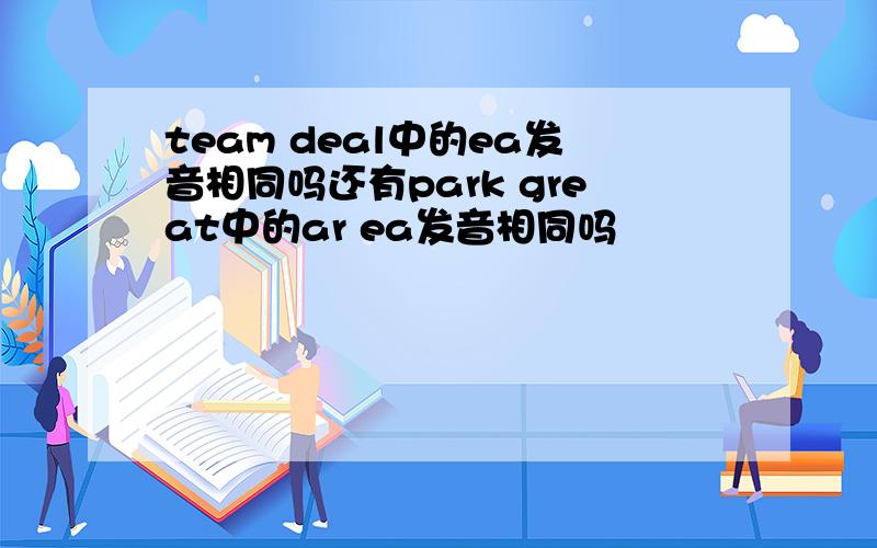 team deal中的ea发音相同吗还有park great中的ar ea发音相同吗