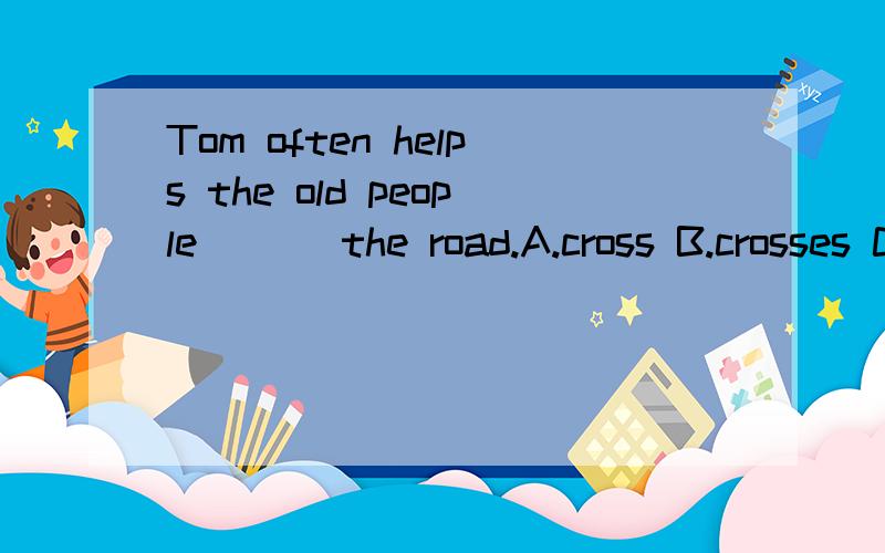 Tom often helps the old people___ the road.A.cross B.crosses C.crossing D.croossed