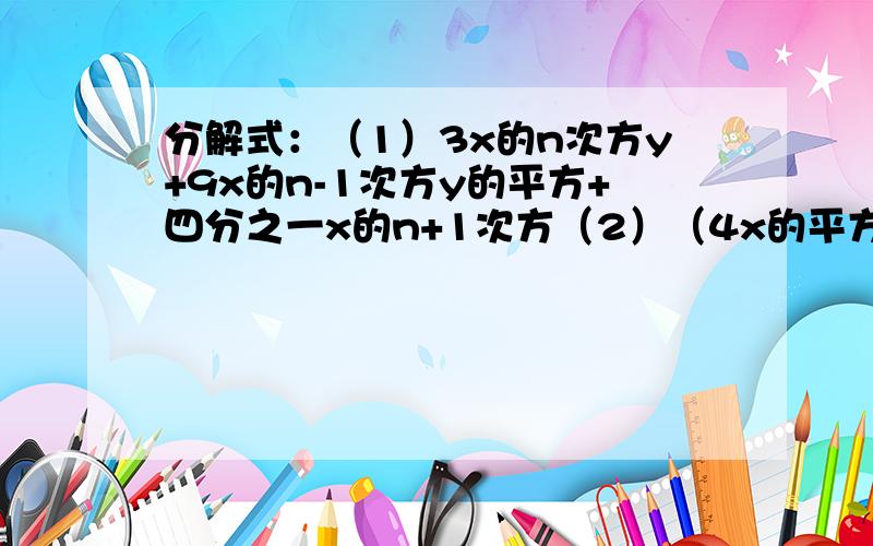 分解式：（1）3x的n次方y+9x的n-1次方y的平方+四分之一x的n+1次方（2）（4x的平方+3x）的平方-(x+1)平方（3）16＋8（x的平方+4x）+（x的平方+4x）的平方