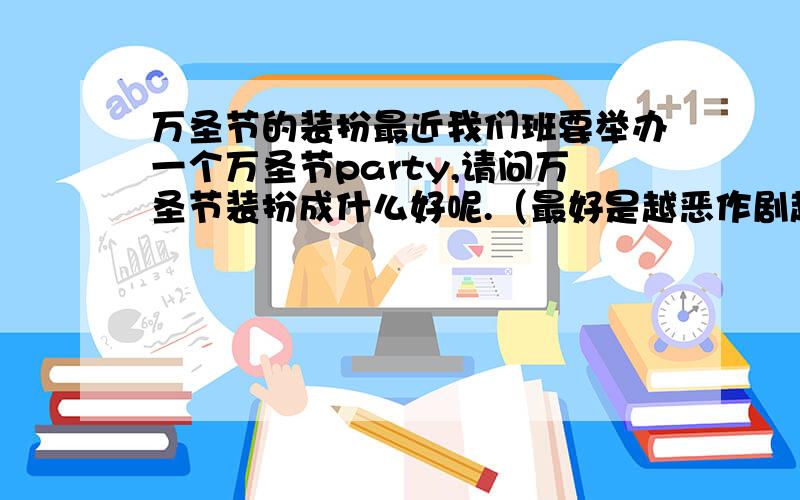 万圣节的装扮最近我们班要举办一个万圣节party,请问万圣节装扮成什么好呢.（最好是越恶作剧越好,还要女性一点的）