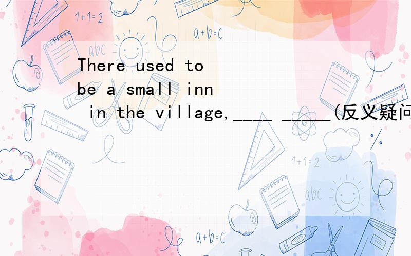 There used to be a small inn in the village,____ _____(反义疑问句）