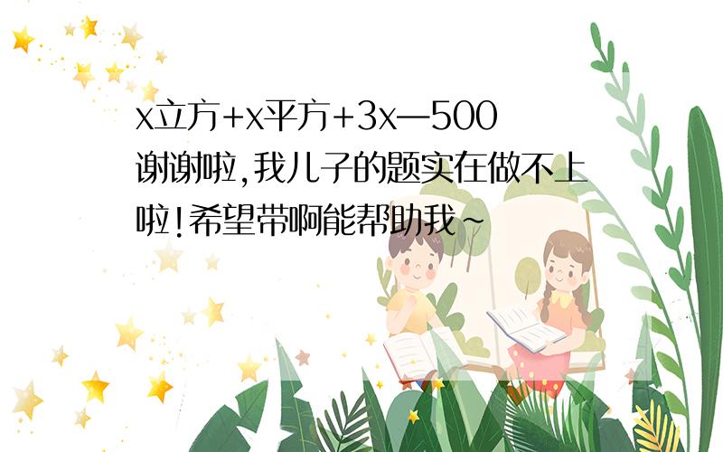 x立方+x平方+3x—500谢谢啦,我儿子的题实在做不上啦!希望带啊能帮助我～