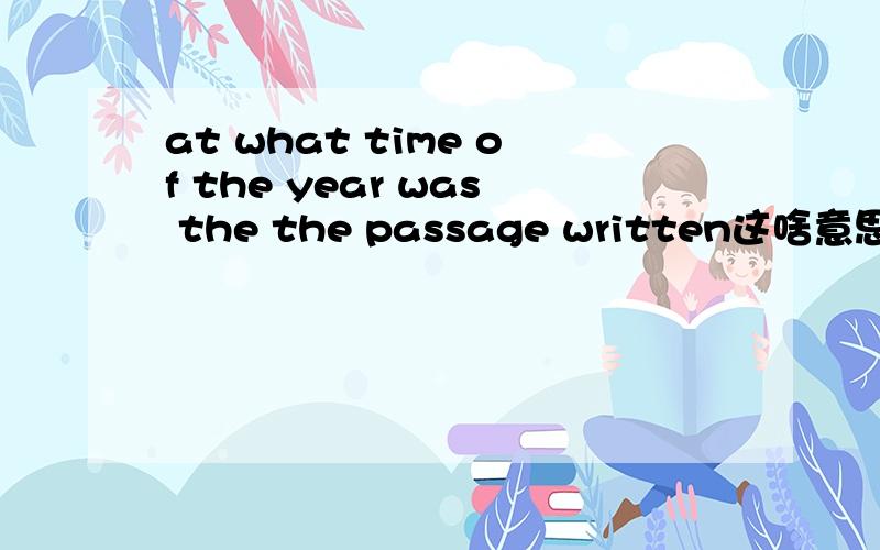at what time of the year was the the passage written这啥意思啊?