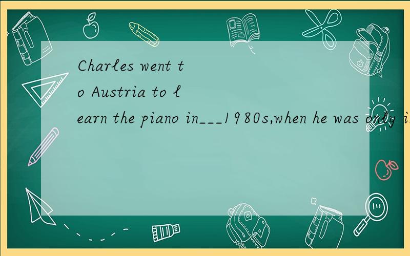 Charles went to Austria to learn the piano in___1980s,when he was only in __teensA.the;the B.\;\ C.\;his D.the;his