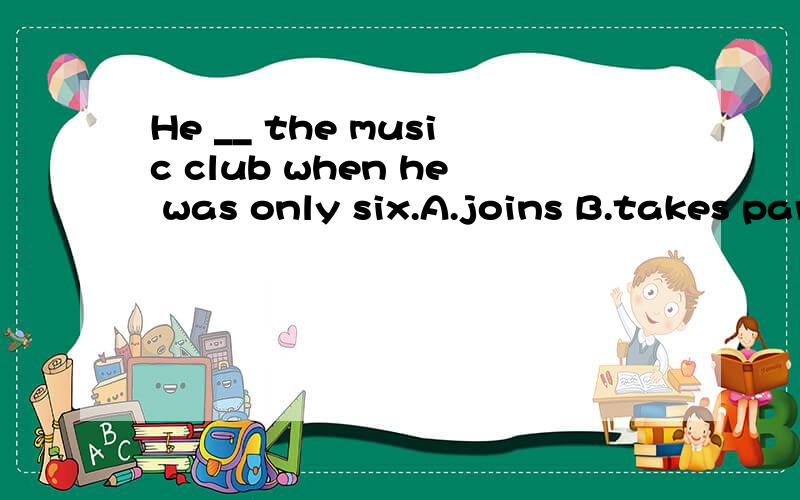 He __ the music club when he was only six.A.joins B.takes part in C.joined D.took part in
