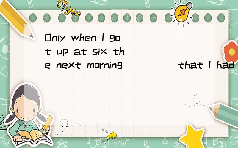 Only when I got up at six the next morning ____ that I had forgotten to finish my maths homeworkA I realized B did I realize C I had realized D had I realized