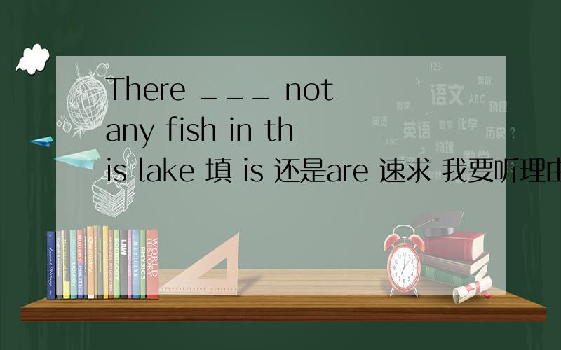 There ___ not any fish in this lake 填 is 还是are 速求 我要听理由