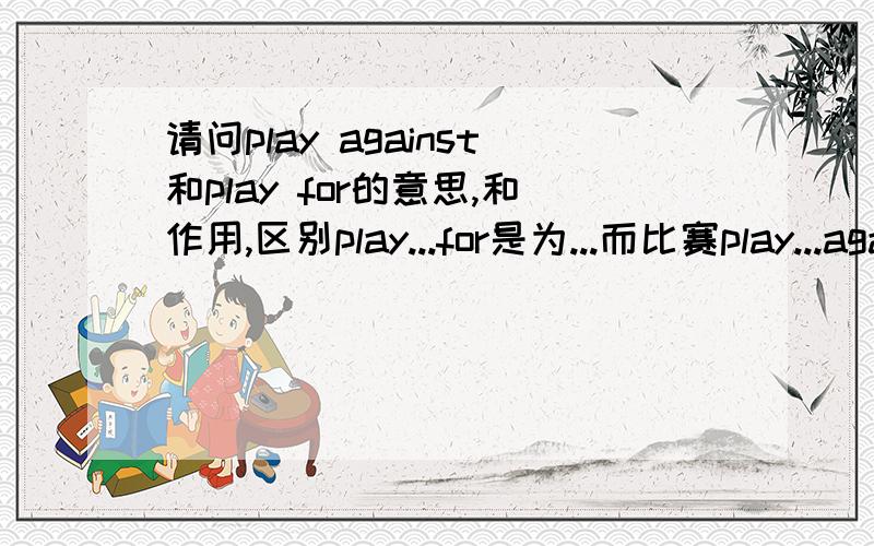 请问play against和play for的意思,和作用,区别play...for是为...而比赛play...against是与...比赛我已经知道了