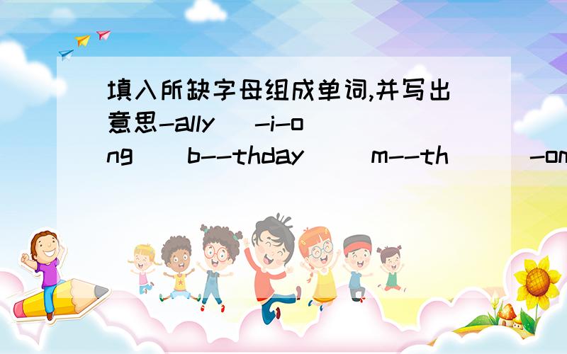 填入所缺字母组成单词,并写出意思-ally   -i-ong    b--thday     m--th      -omen's-ay     -hildren's-day     -other's-ay