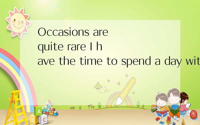 Occasions are quite rare I have the time to spend a day with my kids.Occasions are quite rare(       ) I have the time to spend a day with my kids.A. who    B. which    C. why    D. whenOccasion表示场合的时候是什么时间方面的还是地