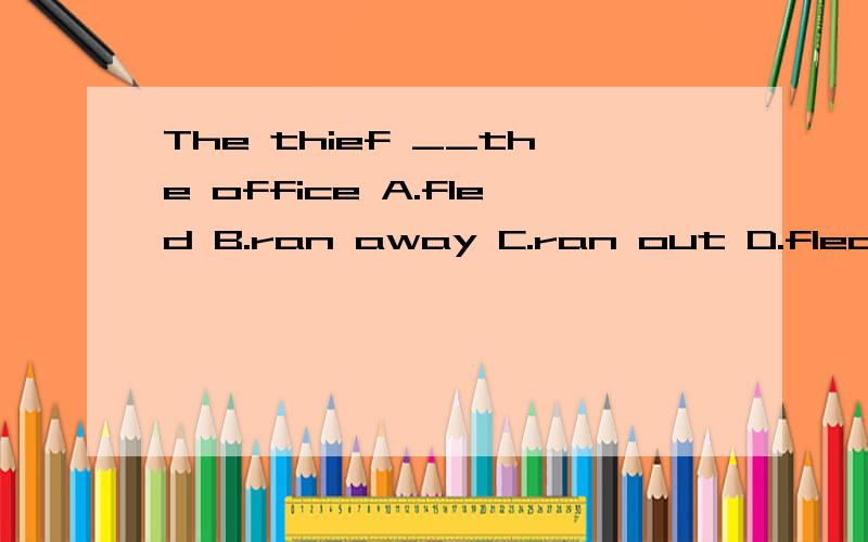 The thief __the office A.fled B.ran away C.ran out D.fled fromA.B.C.D.有何区别?尤其是A.D