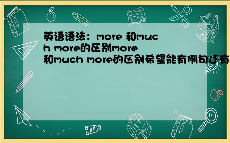 英语语法：more 和much more的区别more 和much more的区别希望能有例句还有要 while 和 when 的用法和例句,