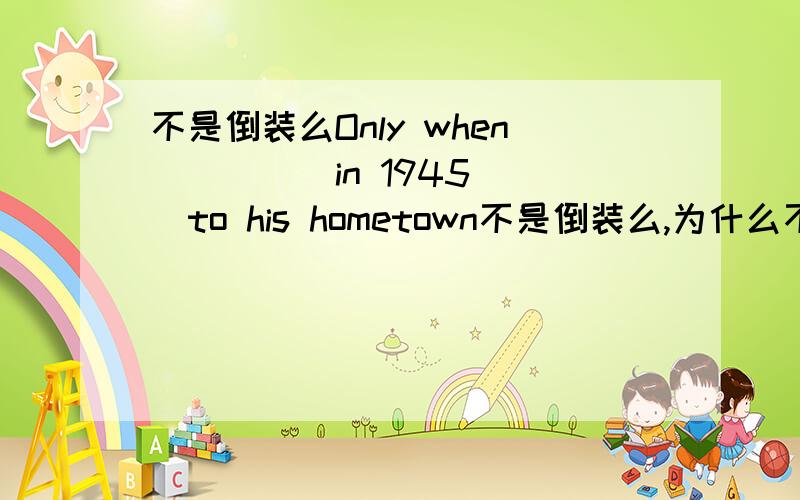 不是倒装么Only when_____in 1945___to his hometown不是倒装么,为什么不是选择AAwas the war over :he returnedBthe war was over :did he return不是倒装么,为什么不是选择A