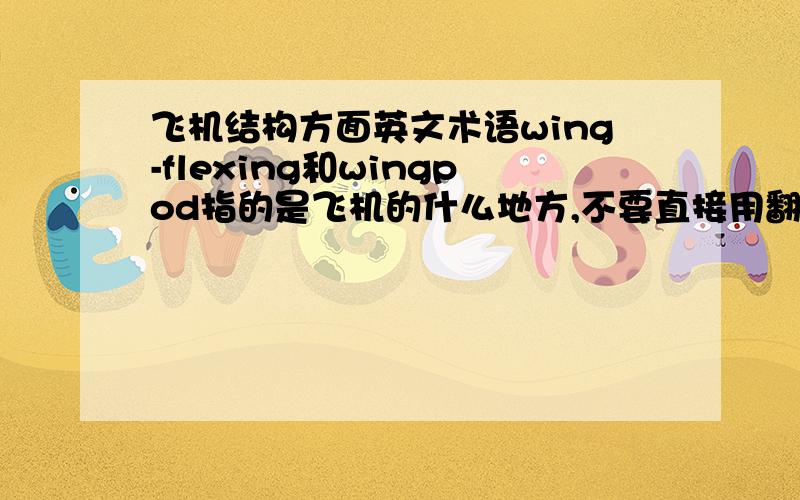 飞机结构方面英文术语wing-flexing和wingpod指的是飞机的什么地方,不要直接用翻译过来,我也会翻译,我项知道具体指的是飞机哪里,最好上图解释,根据解释结果,我会选择加分的