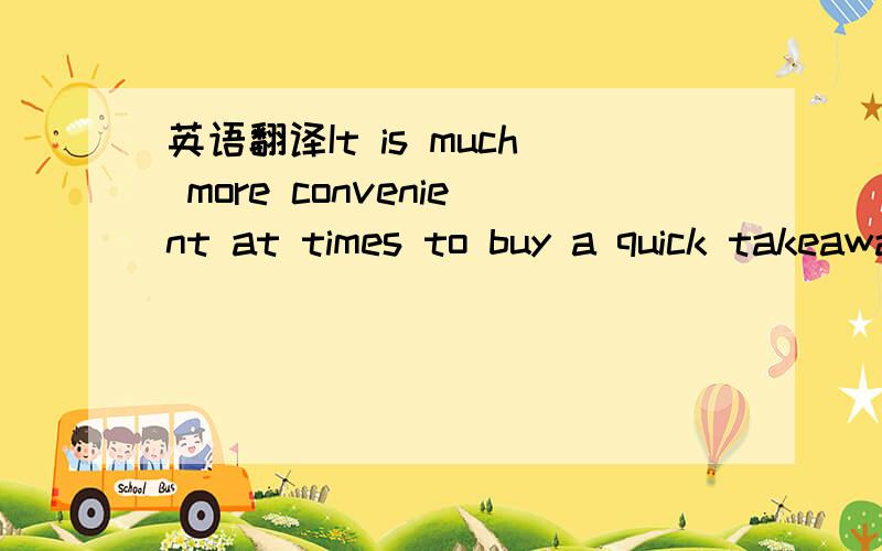 英语翻译It is much more convenient at times to buy a quick takeaway rather than prepare a meal.at times