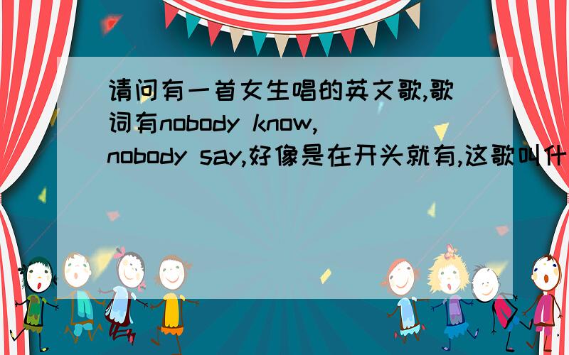 请问有一首女生唱的英文歌,歌词有nobody know,nobody say,好像是在开头就有,这歌叫什么名字啊歌名不是Life is Like a Boat