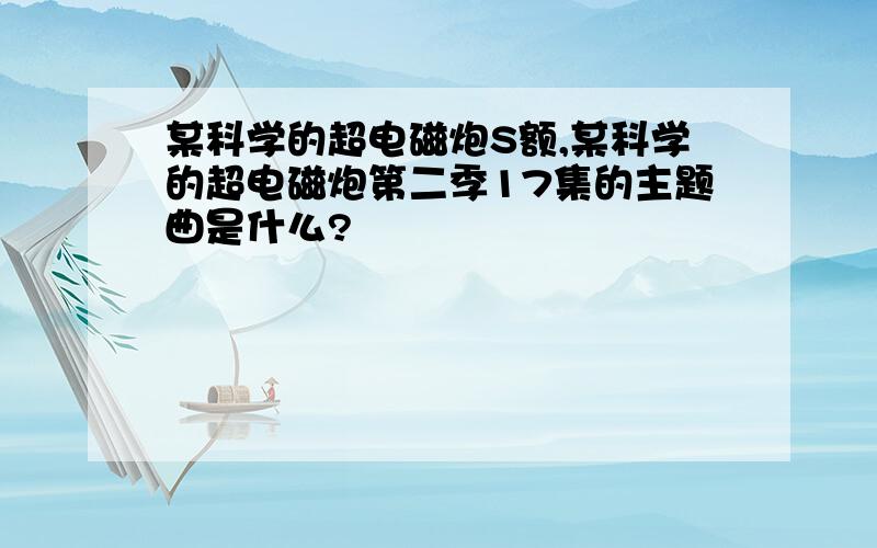 某科学的超电磁炮S额,某科学的超电磁炮第二季17集的主题曲是什么?