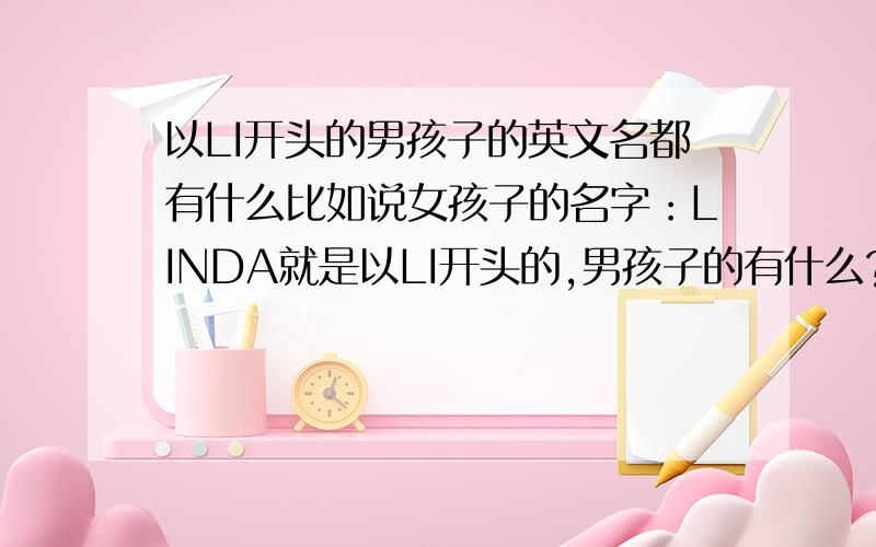 以LI开头的男孩子的英文名都有什么比如说女孩子的名字：LINDA就是以LI开头的,男孩子的有什么?回答者的都是以LE开头的啊，没有LI开头的吗