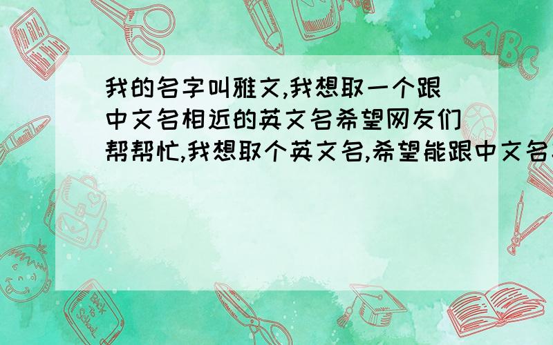 我的名字叫雅文,我想取一个跟中文名相近的英文名希望网友们帮帮忙,我想取个英文名,希望能跟中文名字相近,女性化一点.如果可以的话,麻烦顺便讲讲那名字的意义跟来历.