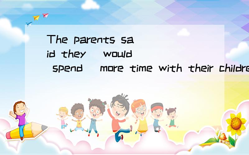 The parents said they （would spend） more time with their children in the following year.括号中要用would spend,这是为什么,有什么语法么?