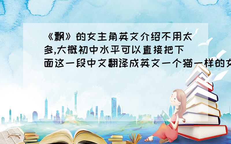 《飘》的女主角英文介绍不用太多,大概初中水平可以直接把下面这一段中文翻译成英文一个猫一样的女人.有着猫一样的目光,猫一样的微笑,猫一样的步伐和猫一样的敏捷.那么,这个猫一样的