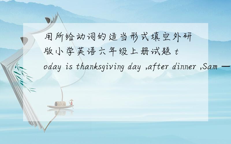 用所给动词的适当形式填空外研版小学英语六年级上册试题 today is thanksgiving day ,after dinner ,Sam ——(play)computer games with his brother.they ----（be）very happy.he -----（like）the festival very much.