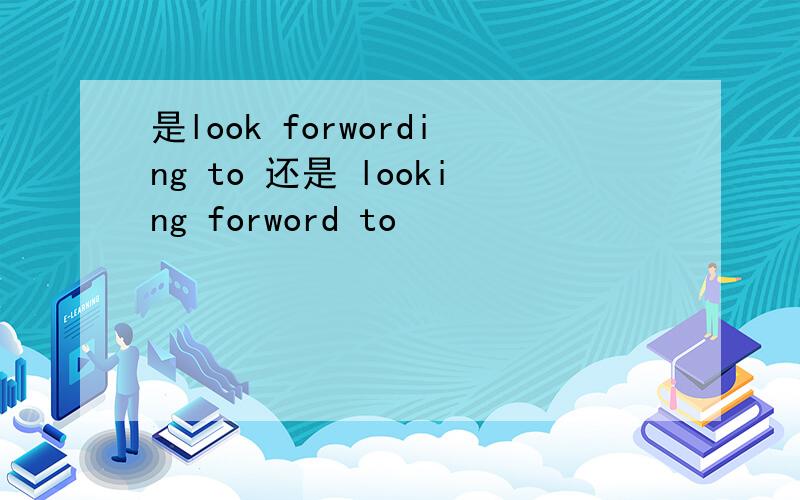 是look forwording to 还是 looking forword to