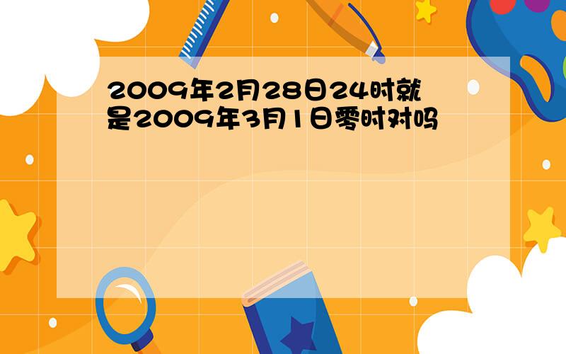 2009年2月28日24时就是2009年3月1日零时对吗