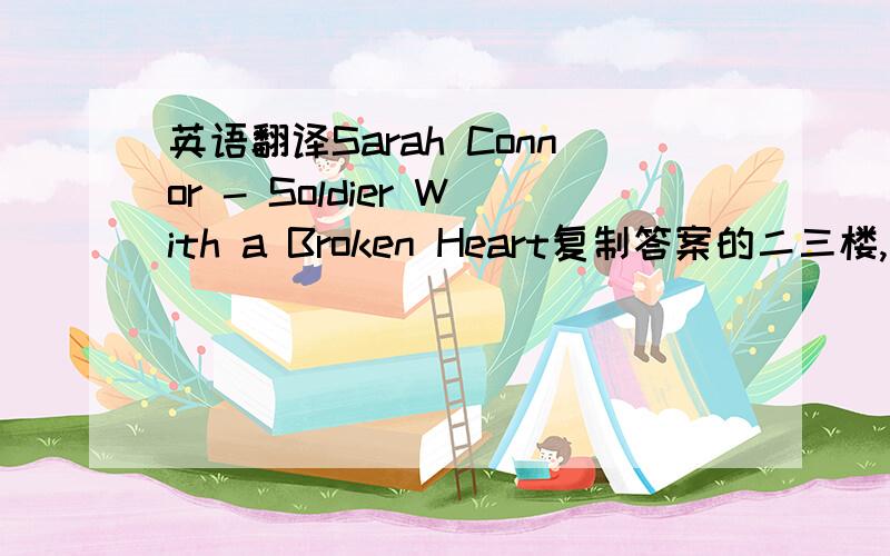 英语翻译Sarah Connor - Soldier With a Broken Heart复制答案的二三楼,分不会给你们.能翻译得更诗意一些吗?