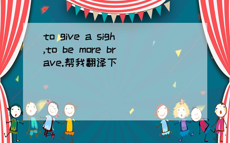 to give a sigh,to be more brave.帮我翻译下