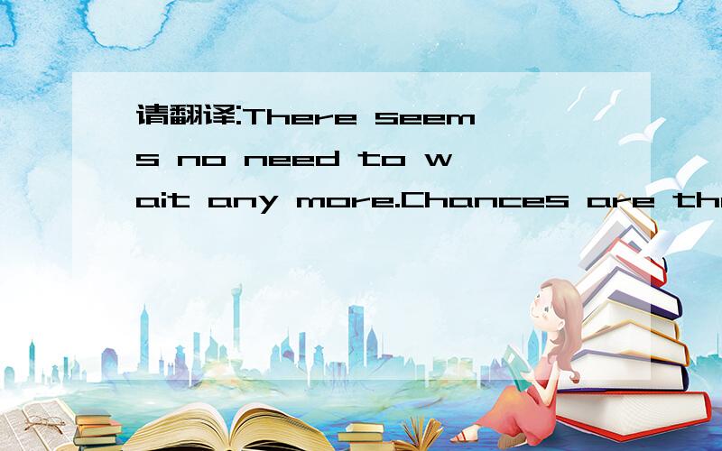 请翻译:There seems no need to wait any more.Chances are that they won't turn up.后一句话对吗?