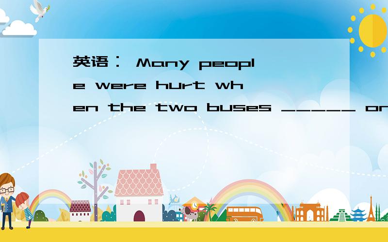 英语： Many people were hurt when the two buses _____ on the corner.Many people were hurt when the two buses _____ on the corner.    A) clashed      B) crashed      C) collided      D) smashed