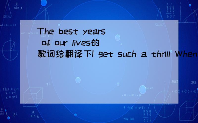 The best years of our lives的歌词给翻译下I get such a thrill When you look in my eyes My heart skips a beat, girl I feel so alive Please tell me baby If all this is true 'Cause deep down inside All I wanted was you Ohhhh... Makes me wanna danc